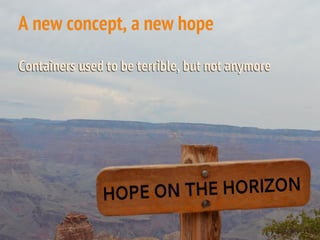 Containers used to be terrible, but not anymoreContainers used to be terrible, but not anymore
A new concept, a new hope
 