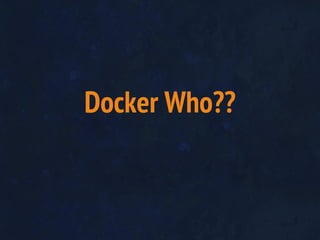 Docker Who??
 