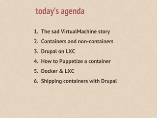1. The sad VirtualMachine story
2. Containers and non-containers
3. Drupal on LXC
4. How to Puppetize a container
5. Docker & LXC
6. Shipping containers with Drupal
today’s agenda
 