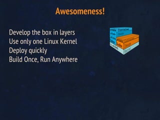 Develop the box in layers
Use only one Linux Kernel
Deploy quickly
Build Once, Run Anywhere
Awesomeness!
 