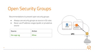 Open Security Groups
Recommendations to prevent open security groups:
● Always use security groups as source in SG rules
● Never use IP address ranges (public or private) as
source
Source Action
the-app-sg Allow
 