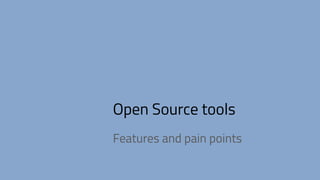 Open Source tools
Features and pain points
 