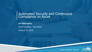Automated Security and Continuous
Compliance on Azure
Ian Willoughby
Chief Architect – 2nd Watch
October 10, 2018
Evolve. Accelerate. Optimize.
 