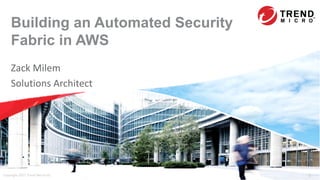 Building an Automated Security
Fabric in AWS
Zack Milem
Solutions Architect
Copyright 2017 Trend Micro Inc. 1
 