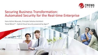 Securing Business Transformation:
Automated Security for the Real-time Enterprise
Hans-Achim Muscate, Principle Solution Architect
Trend Micro™ - Hybrid Cloud Security powered by Xgen™
 