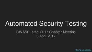 Automated Security Testing
OWASP Israel 2017 Chapter Meeting
3 April 2017
http://goo.gl/sphN9w
 