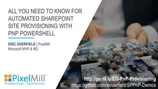 ERIC OVERFIELD | PixelMill
Microsoft MVP & RD
ALL YOU NEED TO KNOW FOR
AUTOMATED SHAREPOINT
SITE PROVISIONING WITH
PNP POWERSHELL
http://pxml.ly/EO-PnP-Provisioning
https://github.com/eoverfield/SPPnP-Demos
 