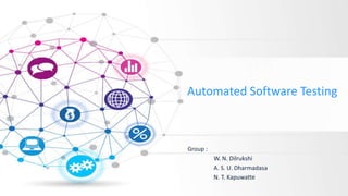 Automated Software Testing
Group :
W. N. Dilrukshi
A. S. U. Dharmadasa
N. T. Kapuwatte
 