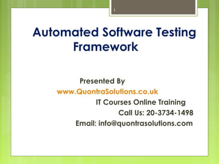 1 
Automated Software Testing 
Framework 
Presented By 
www.QuontraSolutions.co.uk 
IT Courses Online Training 
Call Us: 20-3734-1498 
Email: info@quontrasolutions.com 
 