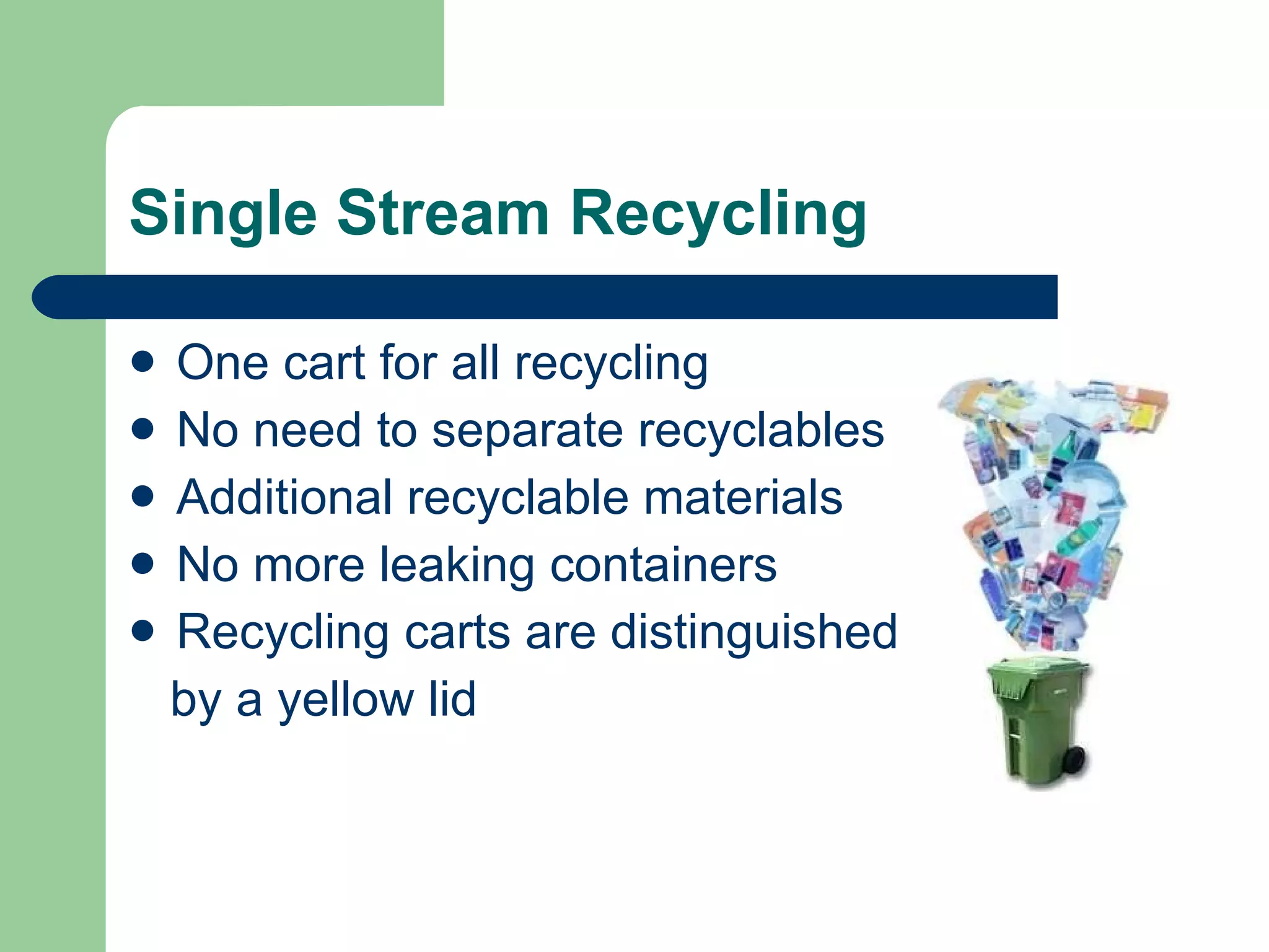 Single Stream Recycling One cart for all recycling No need to separate recyclables Additional recyclable materials No more leaking containers Recycling carts are distinguished by a yellow lid 
