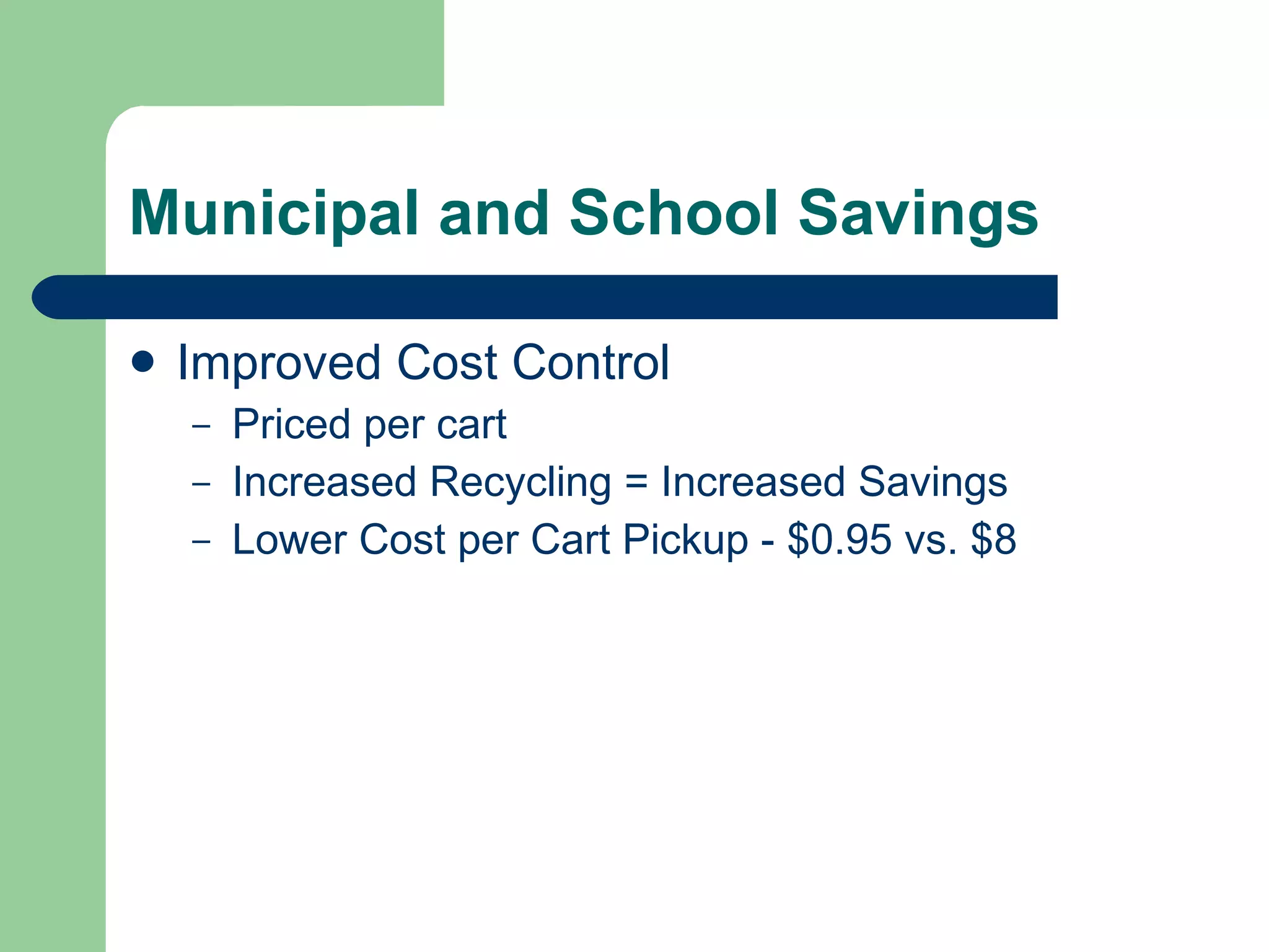 Municipal and School Savings Improved Cost Control Priced per cart Increased Recycling = Increased Savings Lower Cost per Cart Pickup - $0.95 vs. $8  