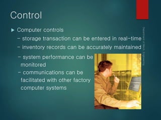 Control
 Computer controls
- storage transaction can be entered in real-time
- inventory records can be accurately maintained
- system performance can be
monitored
- communications can be
facilitated with other factory
computer systems
 