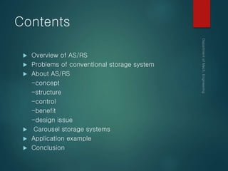 Contents
 Overview of AS/RS
 Problems of conventional storage system
 About AS/RS
-concept
-structure
-control
-benefit
-design issue
 Carousel storage systems
 Application example
 Conclusion
 