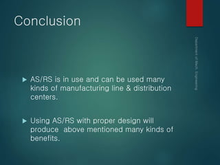 Conclusion
 AS/RS is in use and can be used many
kinds of manufacturing line & distribution
centers.
 Using AS/RS with proper design will
produce above mentioned many kinds of
benefits.
 