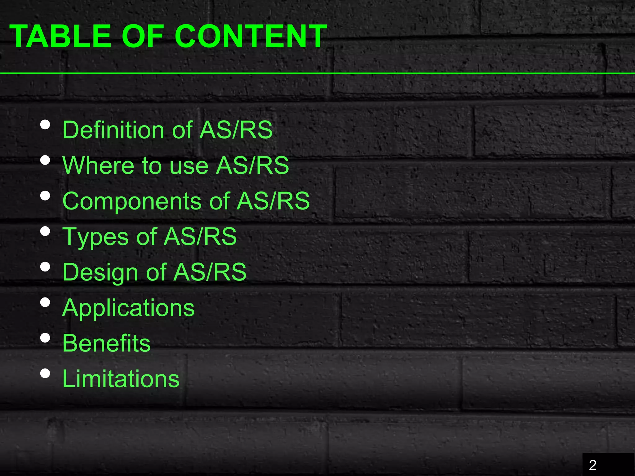 TABLE OF CONTENT
2
• Definition of AS/RS
• Where to use AS/RS
• Components of AS/RS
• Types of AS/RS
• Design of AS/RS
• Applications
• Benefits
• Limitations
 