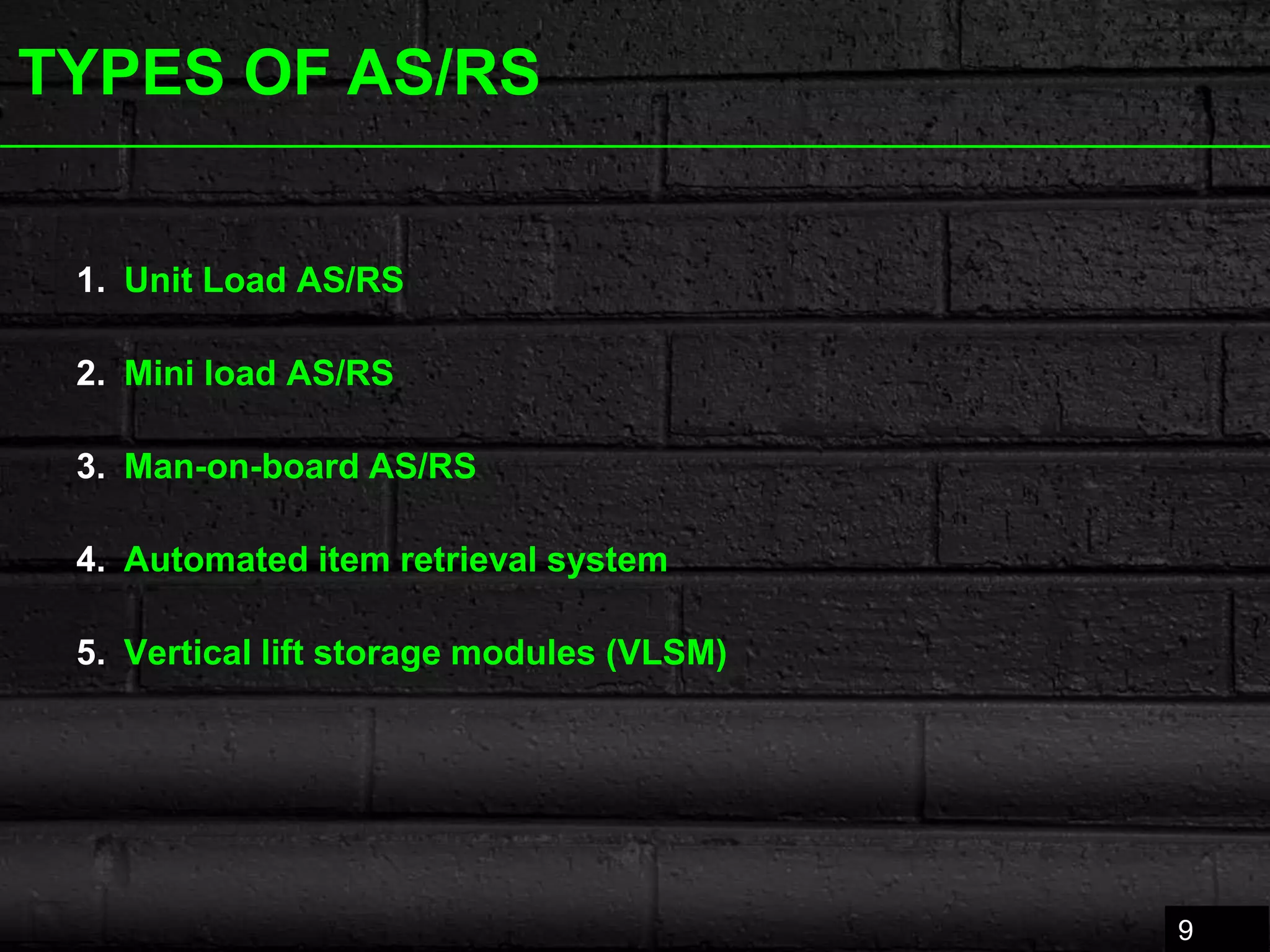 TYPES OF AS/RS
1. Unit Load AS/RS
2. Mini load AS/RS
3. Man-on-board AS/RS
4. Automated item retrieval system
5. Vertical lift storage modules (VLSM)
9
 