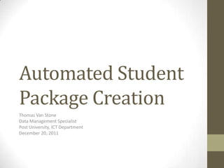 Automated Student
Package Creation
Thomas Van Stone
Data Management Specialist
Post University, ICT Department
December 20, 2011
 