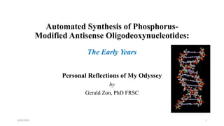 Automated Synthesis of Phosphorus-
Modified Antisense Oligodeoxynucleotides:
The Early Years
Personal Reflections of My Odyssey
by
Gerald Zon, PhD FRSC
10/6/2020 1
 