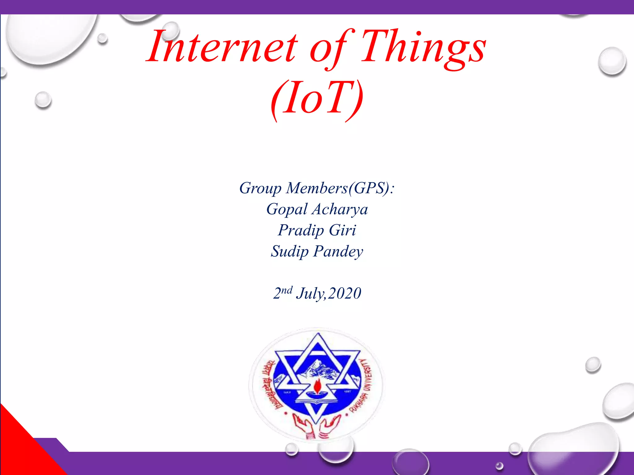 Internet of Things
(IoT)
Group Members(GPS):
Gopal Acharya
Pradip Giri
Sudip Pandey
2nd July,2020
 