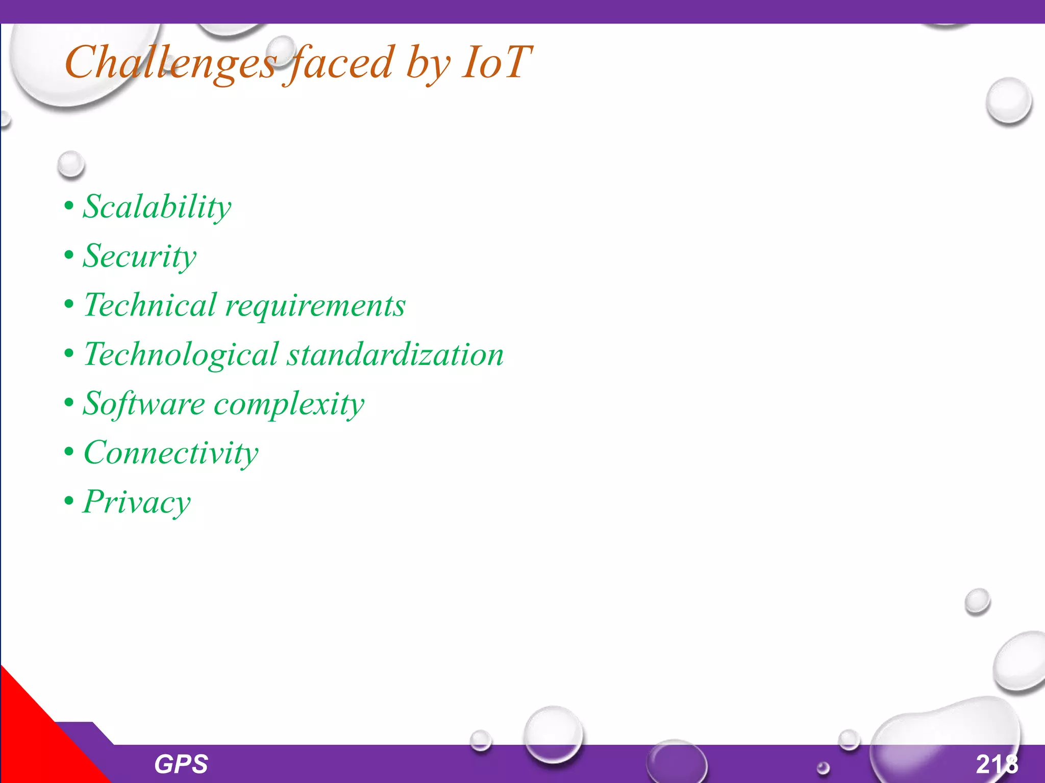 Challenges faced by IoT
• Scalability
• Security
• Technical requirements
• Technological standardization
• Software complexity
• Connectivity
• Privacy
GPS 218
 