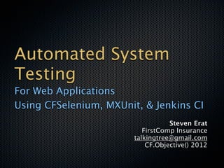 Automated System
Testing
For Web Applications
Using CFSelenium, MXUnit, & Jenkins CI
                                   Steven Erat
                           FirstComp Insurance
                        talkingtree@gmail.com
                            CF.Objective() 2012
 