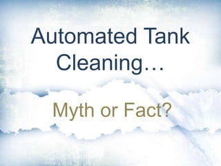 Automated Tank
Cleaning…
Myth or Fact?
 