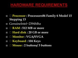  Processor : Processorx86 Family 6 Model 15
Stepping 13
 GenuineIntel~2394Mhz
 RAM : 512 MB or more
 Hard disk : 20 GB or more
 Monitor : VGA/SVGA
 Keyboard : 104 Keys
 Mouse : 2 buttons/ 3 buttons
 