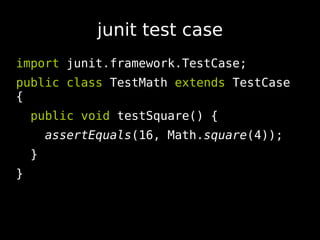 junit test case
import junit.framework.TestCase;
public class TestMath extends TestCase
{
    public void testSquare() {
 ...