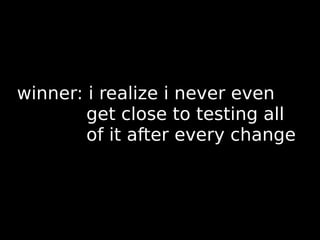 winner: i realize i never even
        get close to testing all
        of it after every change
 