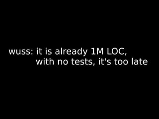 wuss: it is already 1M LOC,
      with no tests, it's too late
 