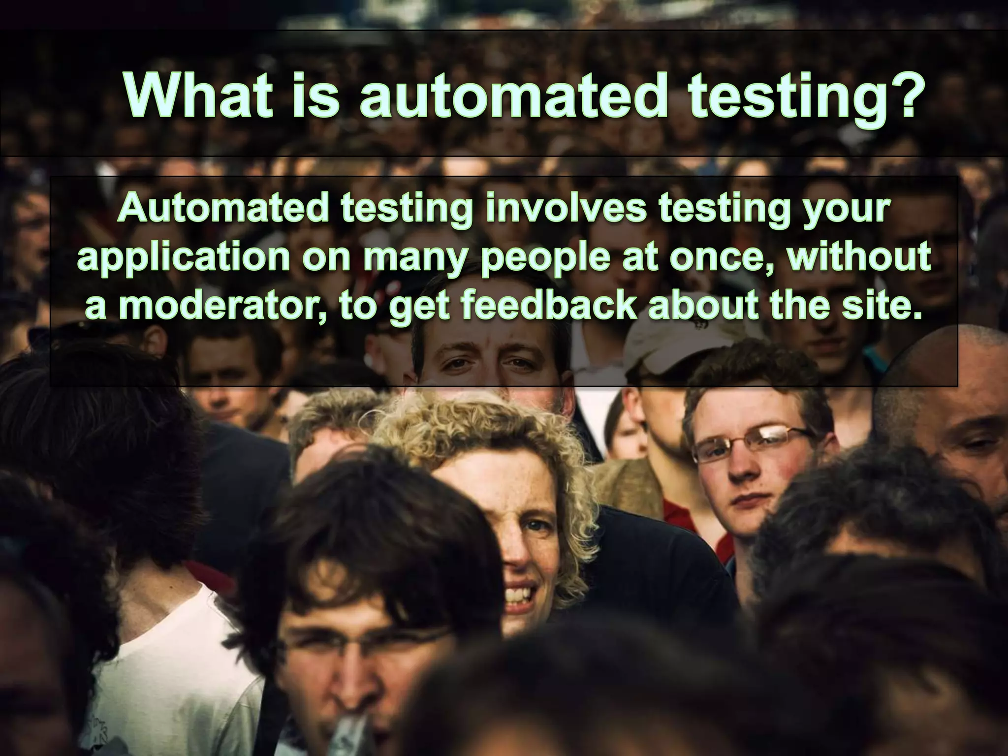 What is automated testing?Automated testing involves testing your application on many people at once, without a moderator, to get feedback about the site.