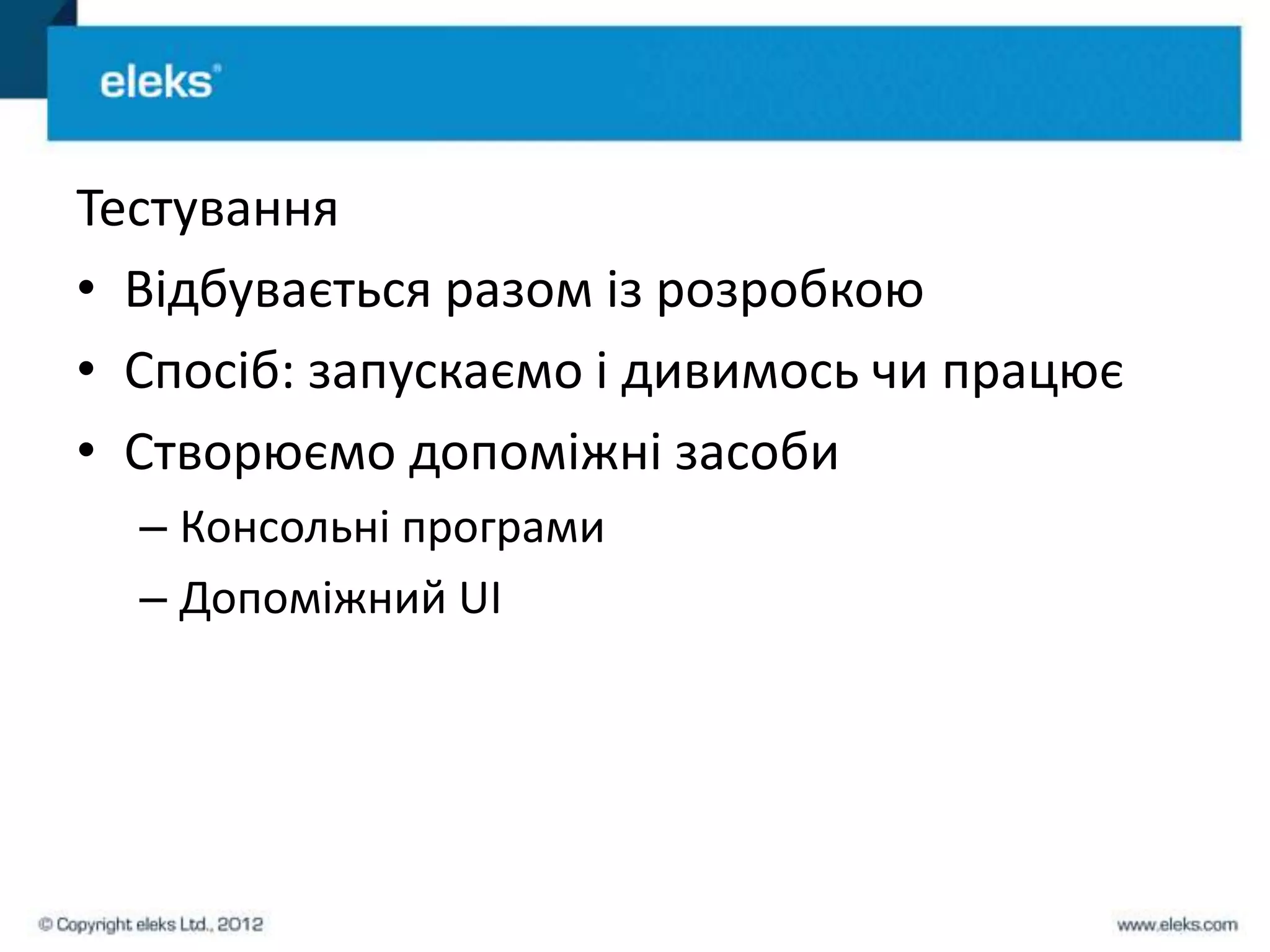 Тестування
• Відбувається разом із розробкою
• Спосіб: запускаємо і дивимось чи працює
• Створюємо допоміжні засоби
  – Консольні програми
  – Допоміжний UI
 