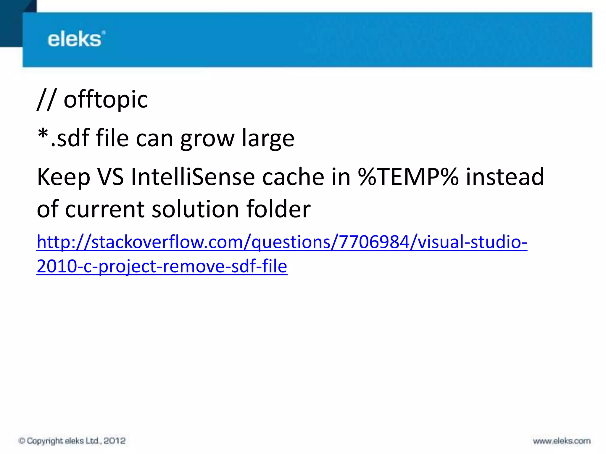 // offtopic
*.sdf file can grow large
Keep VS IntelliSense cache in %TEMP% instead
of current solution folder
http://stackoverflow.com/questions/7706984/visual-studio-
2010-c-project-remove-sdf-file
 