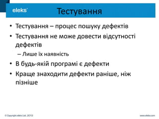 Тестування
• Тестування – процес пошуку дефектів
• Тестування не може довести відсутності
  дефектів
  – Лише їх наявність
• В будь-якій програмі є дефекти
• Краще знаходити дефекти раніше, ніж
  пізніше
 