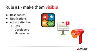 Rule #1 - make them visible
● Dashboards
● Notifications
● Attract attention:
○ QAs
○ Developers
○ Management
 