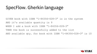 SpecFlow. Gherkin language
GIVEN book with ISBN “1-84356-028-3” is in the system
AND it’s available quantity is 9
WHEN I add a book with ISBN “1-84356-028-3”
THEN the book is successfully added to the list
AND available qty. for book with ISBN “1-84356-028-3” is 10
 