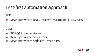 Test-first automation approach
TDD:
● Developer writes tests, then writes code until tests pass
BDD:
● PO / QA / team write tests
● Developer implements tests
● Developer writes code until tests pass
 