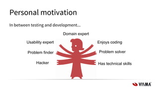 Personal motivation
In between testing and development...
Domain expert
Enjoys coding
Problem solverProblem finder
Usability expert
Has technical skillsHacker
 