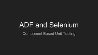ADF and Selenium
Component Based Unit Testing
 
