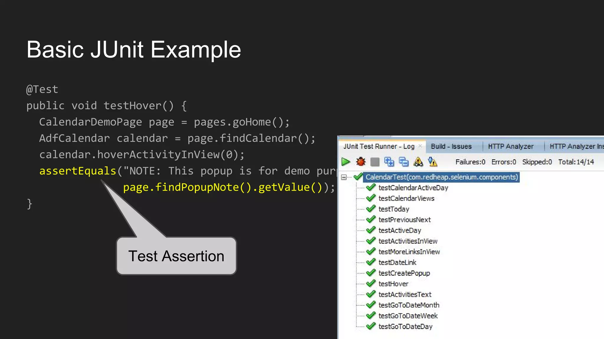 Basic JUnit Example @Test public void testHover() { CalendarDemoPage page = pages.goHome(); AdfCalendar calendar = page.findCalendar(); calendar.hoverActivityInView(0); assertEquals("NOTE: This popup is for demo purposes only;...", page.findPopupNote().getValue()); } Test Assertion 
