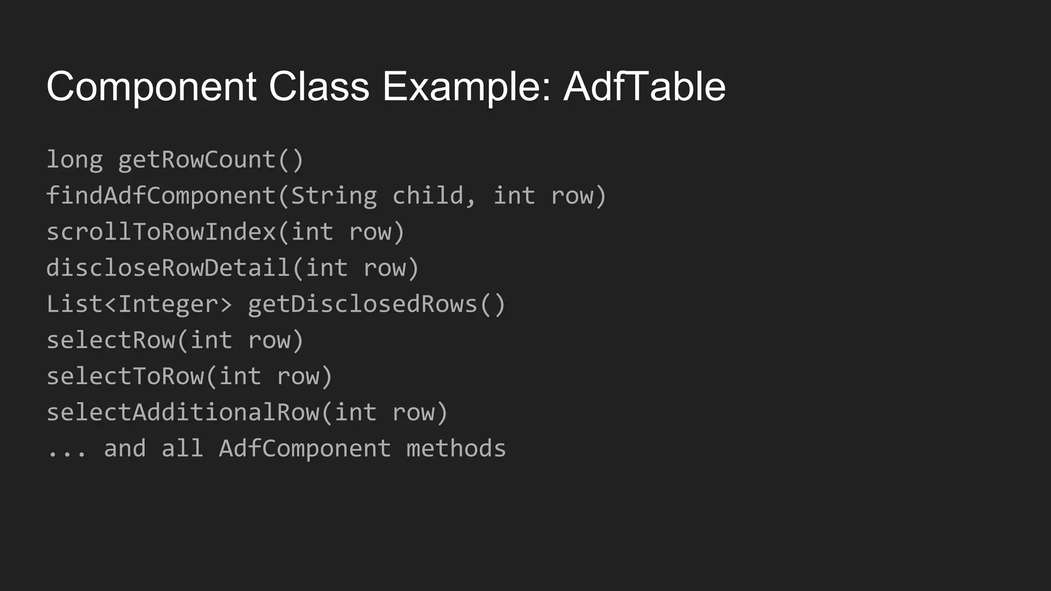 Component Class Example: AdfTable long getRowCount() findAdfComponent(String child, int row) scrollToRowIndex(int row) discloseRowDetail(int row) List<Integer> getDisclosedRows() selectRow(int row) selectToRow(int row) selectAdditionalRow(int row) ... and all AdfComponent methods 