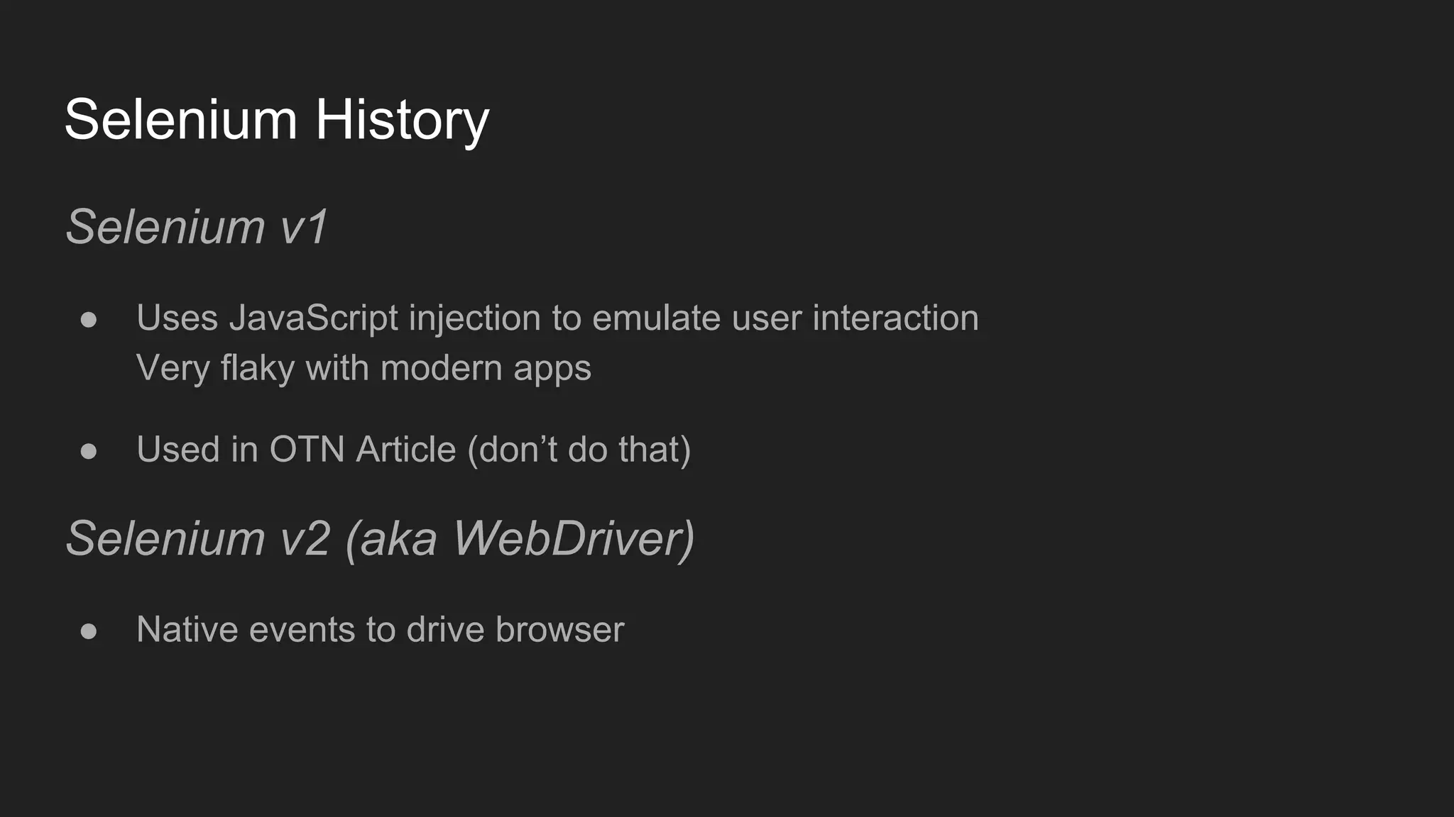 Selenium History Selenium v1 ● Uses JavaScript injection to emulate user interaction Very flaky with modern apps ● Used in OTN Article (don’t do that) Selenium v2 (aka WebDriver) ● Native events to drive browser 