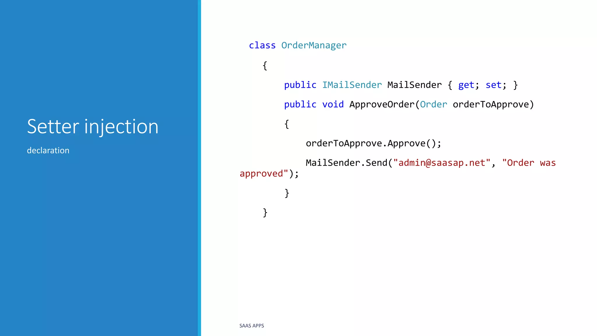 Setter injection
class OrderManager
{
public IMailSender MailSender { get; set; }
public void ApproveOrder(Order orderToApprove)
{
orderToApprove.Approve();
MailSender.Send("admin@saasap.net", "Order was
approved");
}
}
declaration
SAAS APPS
 