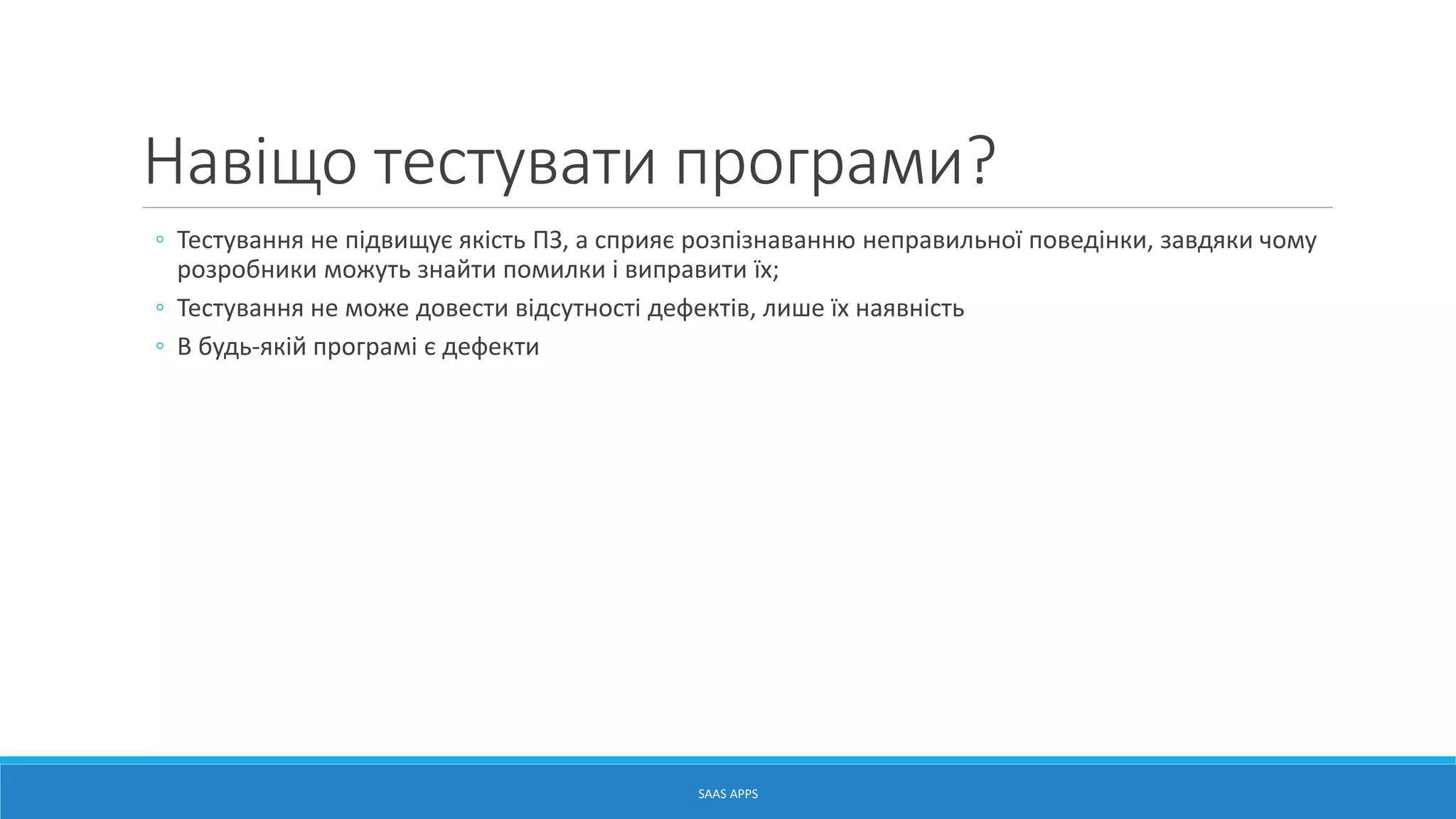 Навіщо тестувати програми?
◦ Тестування не підвищує якість ПЗ, а сприяє розпізнаванню неправильної поведінки, завдяки чому
розробники можуть знайти помилки і виправити їх;
◦ Тестування не може довести відсутності дефектів, лише їх наявність
◦ В будь-якій програмі є дефекти
SAAS APPS
 