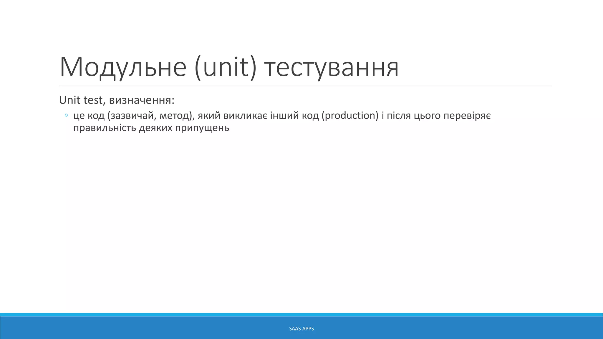 Модульне (unit) тестування
Unit test, визначення:
◦ це код (зазвичай, метод), який викликає інший код (production) і після цього перевіряє
правильність деяких припущень
SAAS APPS
 