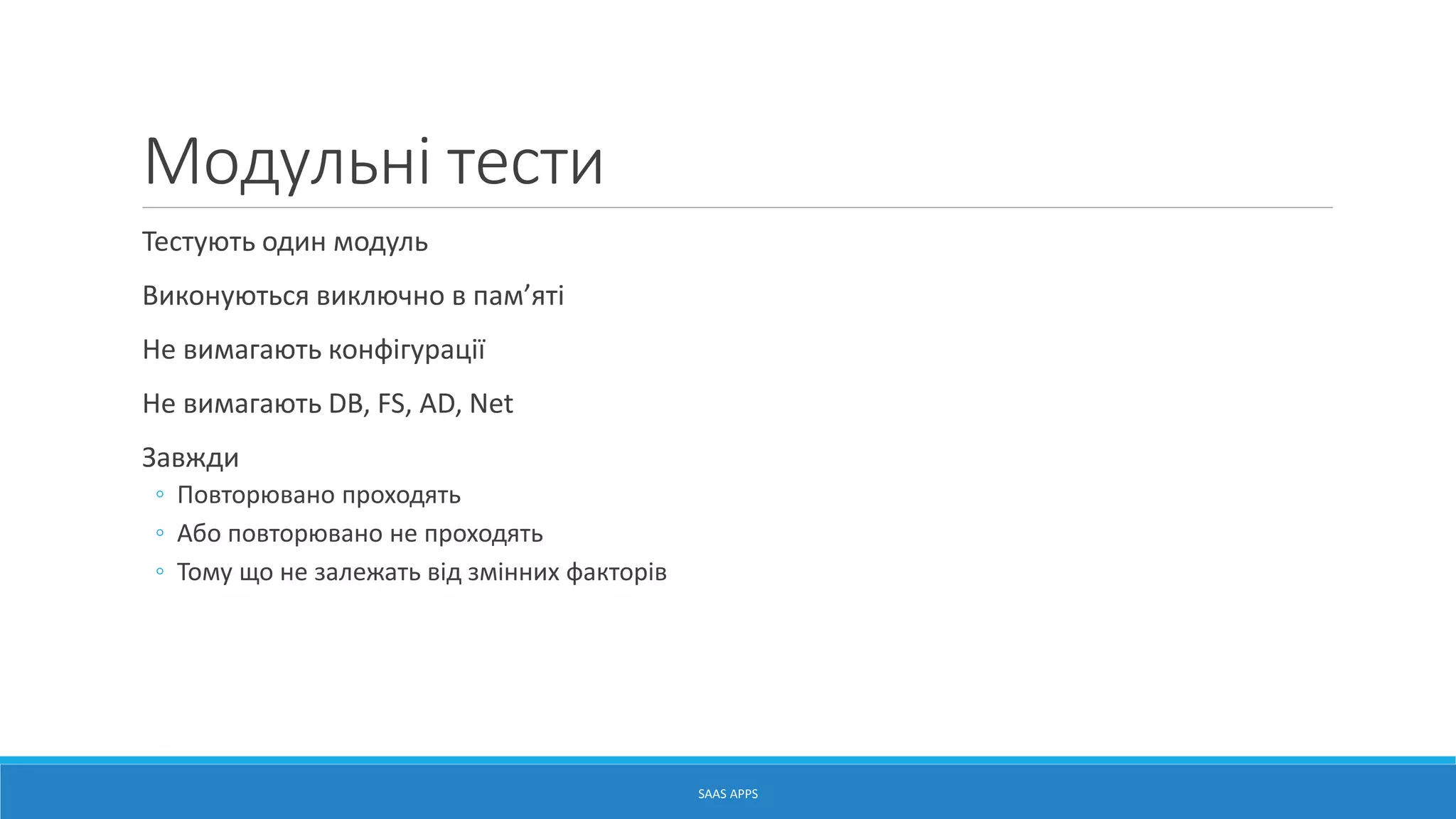 Модульні тести
Тестують один модуль
Виконуються виключно в пам’яті
Не вимагають конфігурації
Не вимагають DB, FS, AD, Net
Завжди
◦ Повторювано проходять
◦ Або повторювано не проходять
◦ Тому що не залежать від змінних факторів
SAAS APPS
 
