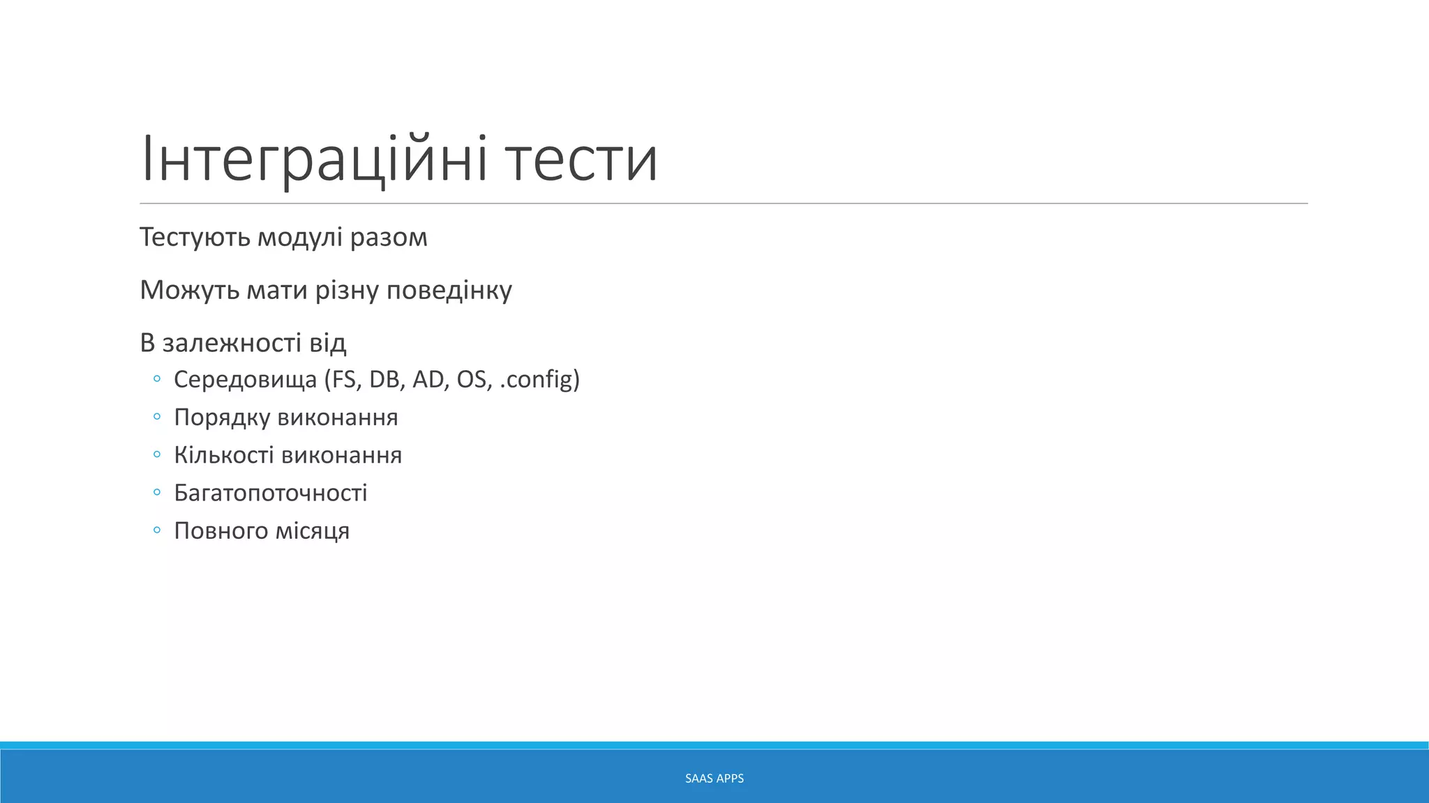 Інтеграційні тести
Тестують модулі разом
Можуть мати різну поведінку
В залежності від
◦ Середовища (FS, DB, AD, OS, .config)
◦ Порядку виконання
◦ Кількості виконання
◦ Багатопоточності
◦ Повного місяця
SAAS APPS
 