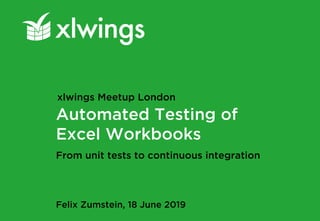 Automated Testing of
Excel Workbooks
Felix Zumstein, 18 June 2019
xlwings Meetup London
From unit tests to continuous integration
 