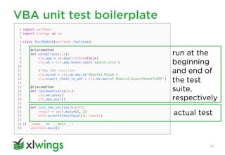 VBA unit test boilerplate
14
run at the
beginning
and end of
the test
suite,
respectively
actual test
 