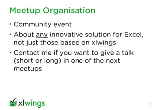 Meetup Organisation
8
• Community event
• About any innovative solution for Excel,
not just those based on xlwings
• Contact me if you want to give a talk
(short or long) in one of the next
meetups
 